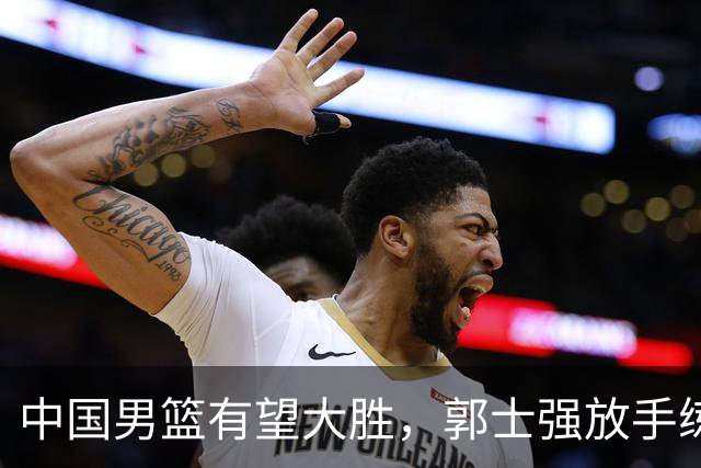 中国男篮有望大胜，郭士强放手练兵，惊喜在即！