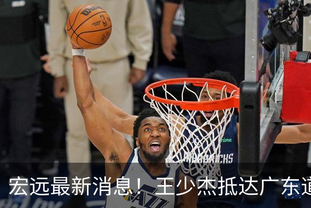 宏远最新消息！王少杰抵达广东道别，朱芳雨仍自称总经理，小陈总新赛季目标曝光！
