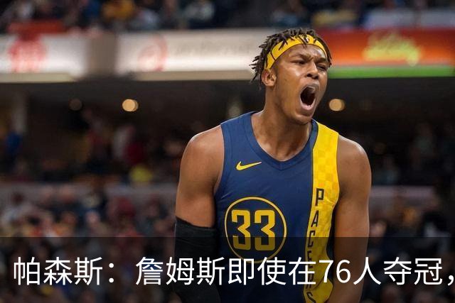 帕森斯：詹姆斯即使在76人夺冠，也改变不了GOAT的争论